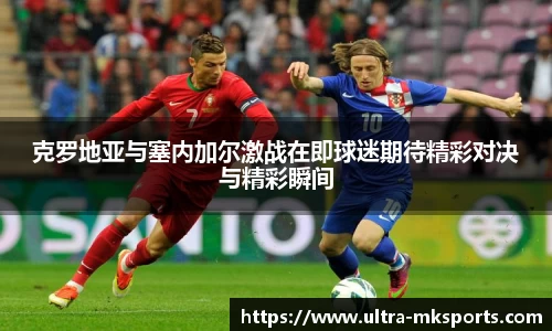 克罗地亚与塞内加尔激战在即球迷期待精彩对决与精彩瞬间